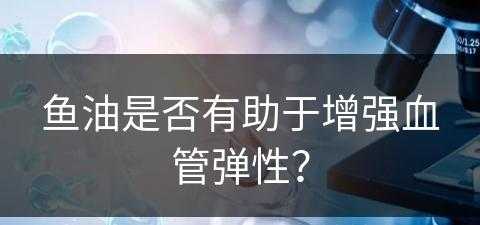 鱼油是否有助于增强血管弹性？